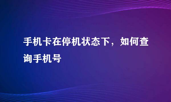 手机卡在停机状态下，如何查询手机号