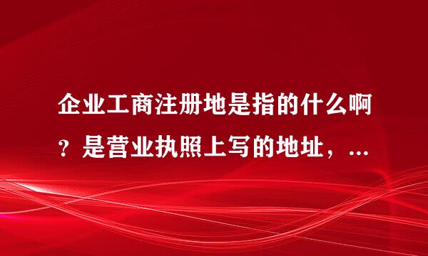 企业工商注册地是指的什么啊？是营业执照上写的地址，还是写当地工商局啊