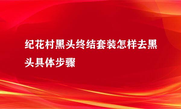 纪花村黑头终结套装怎样去黑头具体步骤