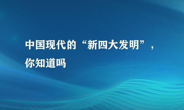 中国现代的“新四大发明”，你知道吗