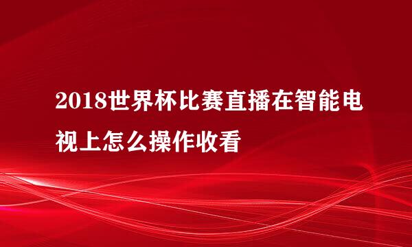 2018世界杯比赛直播在智能电视上怎么操作收看