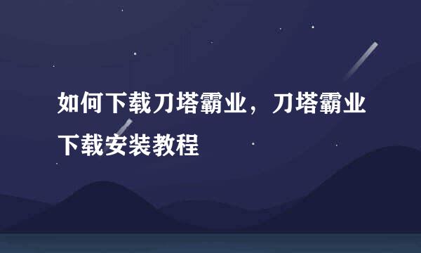 如何下载刀塔霸业，刀塔霸业下载安装教程