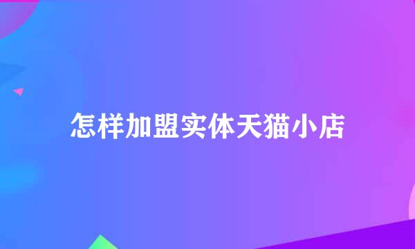 怎样加盟实体天猫小店