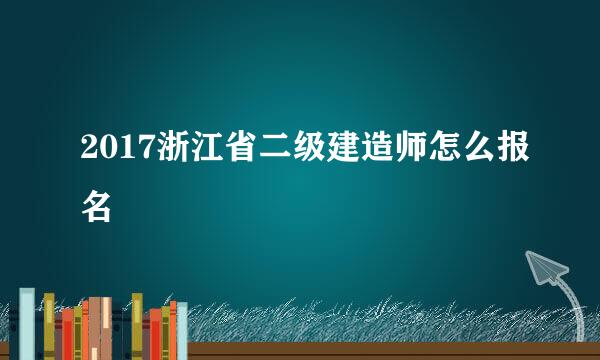 2017浙江省二级建造师怎么报名