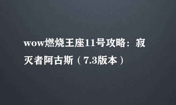 wow燃烧王座11号攻略：寂灭者阿古斯（7.3版本）