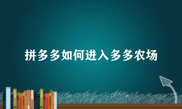 拼多多如何进入多多农场