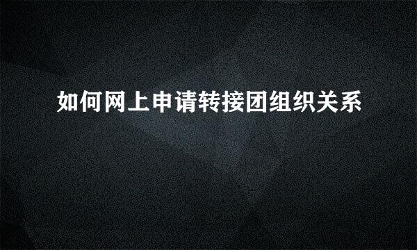 如何网上申请转接团组织关系