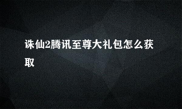 诛仙2腾讯至尊大礼包怎么获取