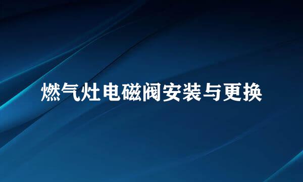 燃气灶电磁阀安装与更换