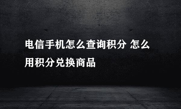 电信手机怎么查询积分 怎么用积分兑换商品