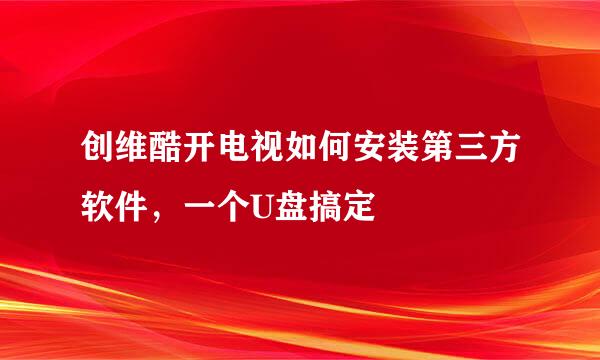 创维酷开电视如何安装第三方软件，一个U盘搞定