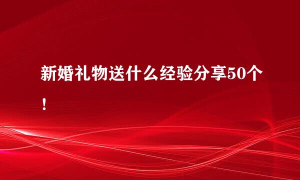 新婚礼物送什么经验分享50个！