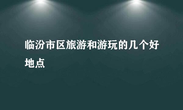 临汾市区旅游和游玩的几个好地点