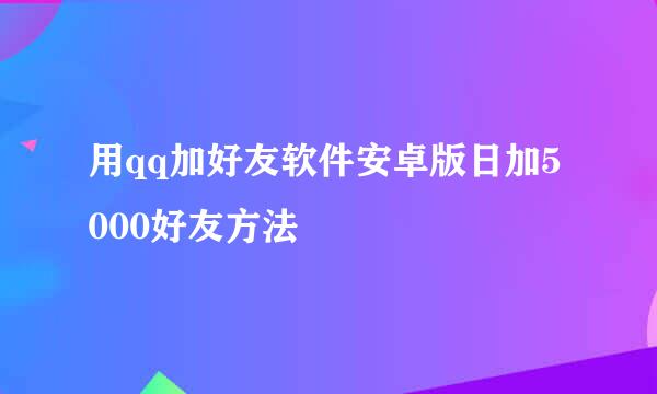 用qq加好友软件安卓版日加5000好友方法