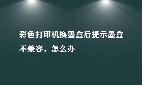 彩色打印机换墨盒后提示墨盒不兼容，怎么办