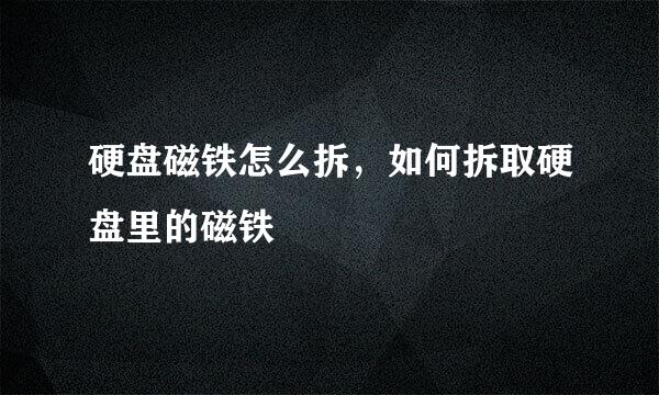 硬盘磁铁怎么拆，如何拆取硬盘里的磁铁