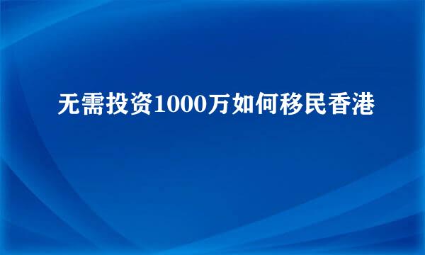 无需投资1000万如何移民香港