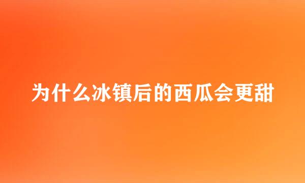 为什么冰镇后的西瓜会更甜