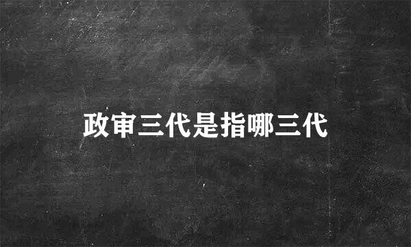 政审三代是指哪三代