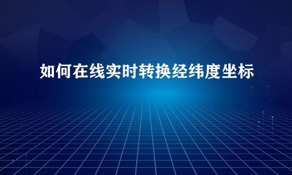 如何在线实时转换经纬度坐标