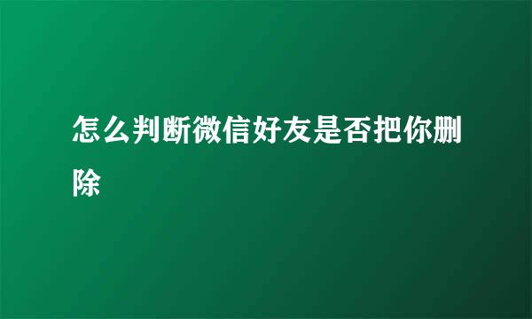 怎么判断微信好友是否把你删除