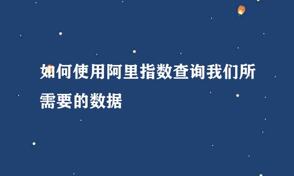 如何使用阿里指数查询我们所需要的数据