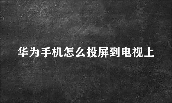 华为手机怎么投屏到电视上