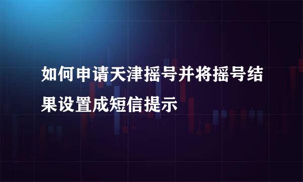 如何申请天津摇号并将摇号结果设置成短信提示