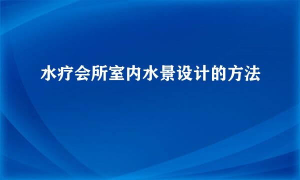 水疗会所室内水景设计的方法