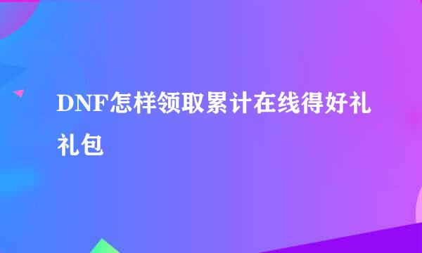 DNF怎样领取累计在线得好礼礼包