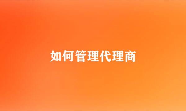 如何管理代理商