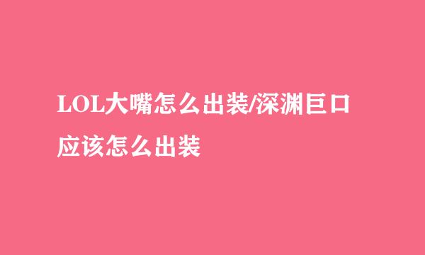 LOL大嘴怎么出装/深渊巨口应该怎么出装