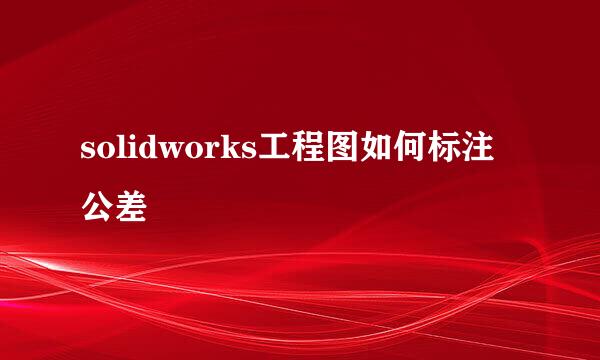 solidworks工程图如何标注公差