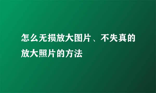 怎么无损放大图片、不失真的放大照片的方法