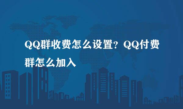 QQ群收费怎么设置？QQ付费群怎么加入