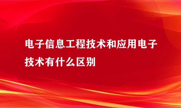 电子信息工程技术和应用电子技术有什么区别