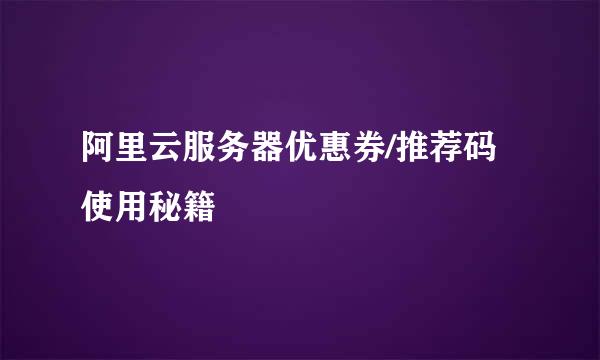 阿里云服务器优惠券/推荐码使用秘籍