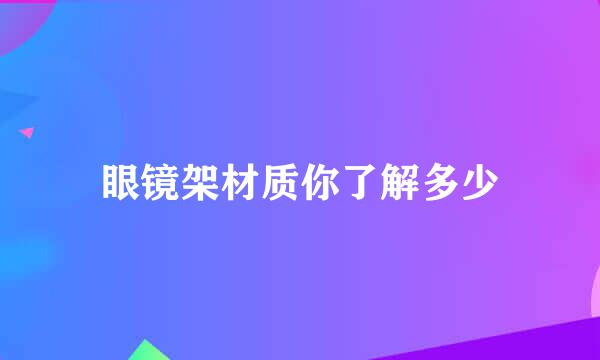 眼镜架材质你了解多少