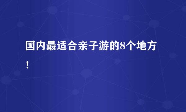 国内最适合亲子游的8个地方！