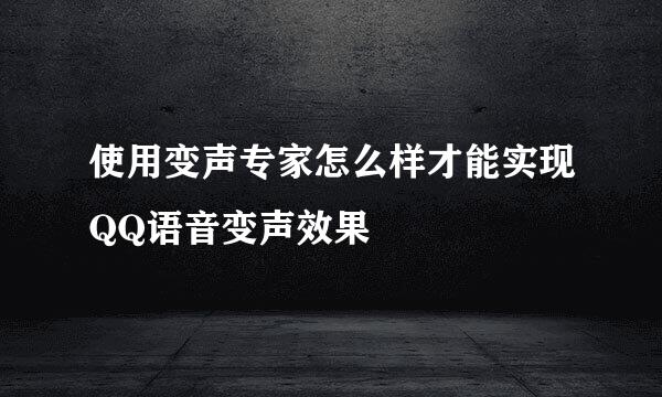 使用变声专家怎么样才能实现QQ语音变声效果