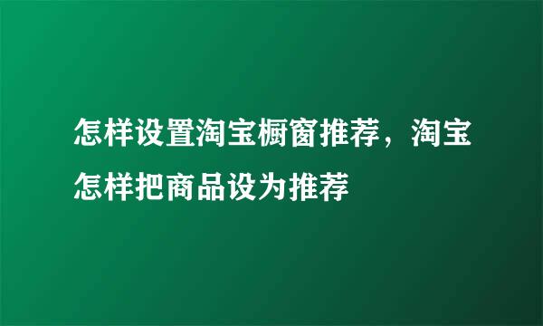 怎样设置淘宝橱窗推荐，淘宝怎样把商品设为推荐