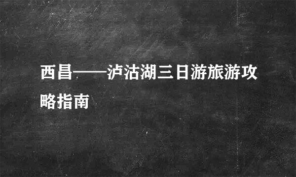 西昌——泸沽湖三日游旅游攻略指南