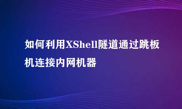 如何利用XShell隧道通过跳板机连接内网机器