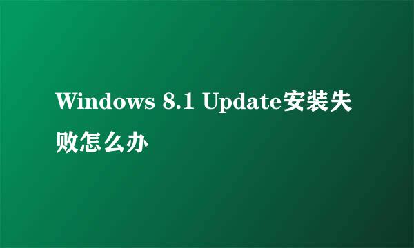 Windows 8.1 Update安装失败怎么办