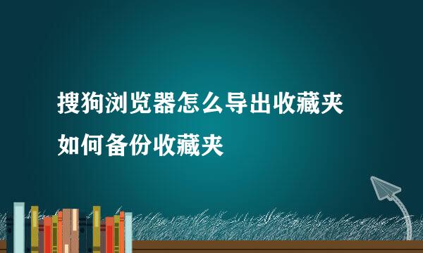 搜狗浏览器怎么导出收藏夹 如何备份收藏夹