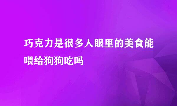 巧克力是很多人眼里的美食能喂给狗狗吃吗