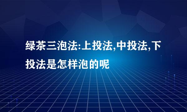 绿茶三泡法:上投法,中投法,下投法是怎样泡的呢