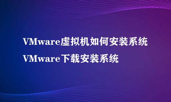 VMware虚拟机如何安装系统VMware下载安装系统