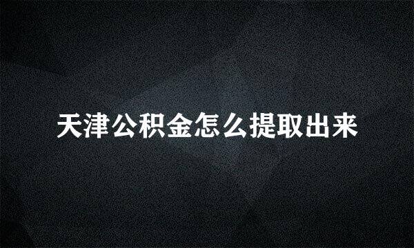 天津公积金怎么提取出来