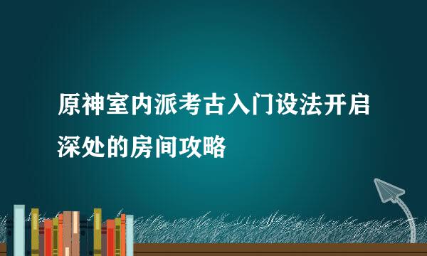 原神室内派考古入门设法开启深处的房间攻略